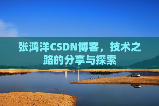 张鸿洋CSDN博客，技术之路的分享与探索